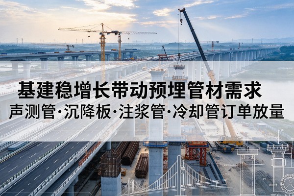 鲁甸基建稳增长带动预埋监测管材需求,声测管、沉降板、注浆管订单持续放量