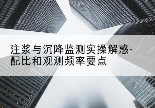 鲁甸水泥浆配比不当会不会造成注浆管堵管？-注浆与沉降监测实操解惑-配比和观测频率要点